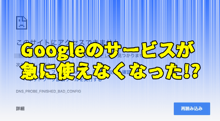 Googleのサービスが急に使えなくなった!? 原因は〇〇〇〇！