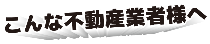 こんな不動産業者様へ