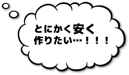 とにかく安く作りたい…