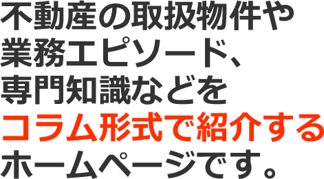 不動産の取扱物件や業務エピソード、専門知識などをコラム形式で紹介するホームページです。