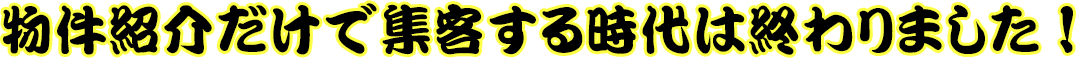 物件紹介だけで集客する時代は終わりました！