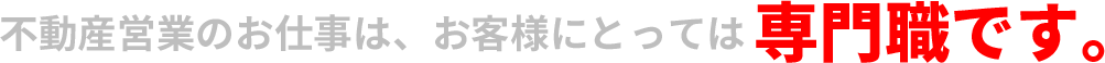 不動産営業のお仕事は、お客様にとっては専門職です。