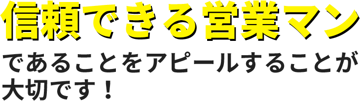 信頼できる営業マンであることをアピールすることが大切です！